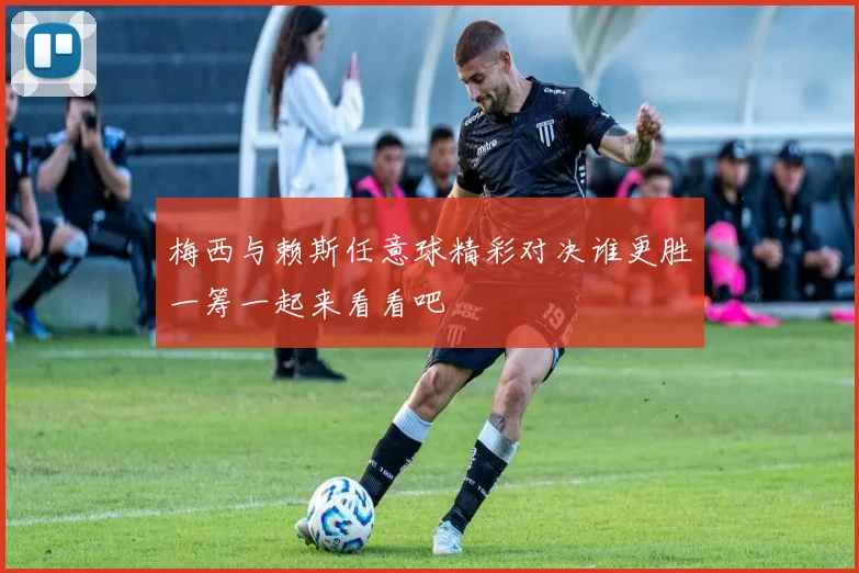 梅西与赖斯任意球精彩对决谁更胜一筹一起来看看吧