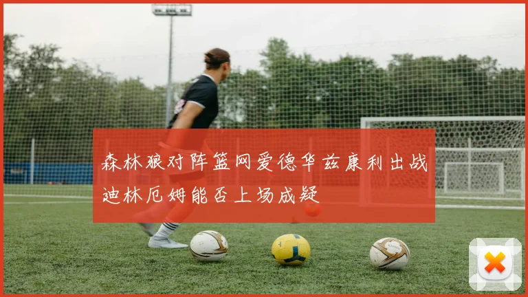 森林狼对阵篮网爱德华兹康利出战迪林厄姆能否上场成疑