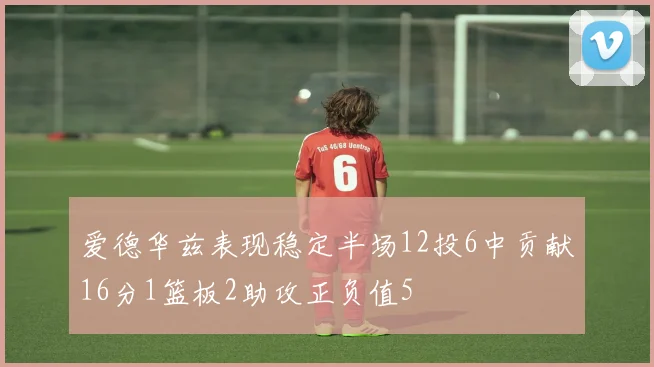 爱德华兹表现稳定半场12投6中贡献16分1篮板2助攻正负值5