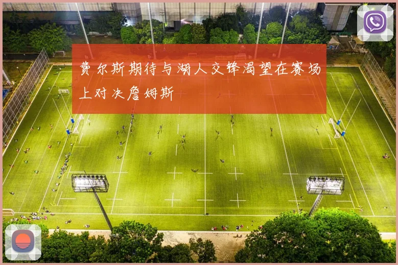 费尔斯期待与湖人交锋渴望在赛场上对决詹姆斯