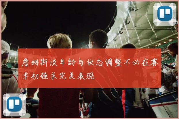 詹姆斯谈年龄与状态调整不必在赛季初强求完美表现