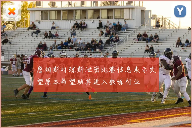 詹姆斯对琼斯泄密比赛信息表示失望原本希望助其进入教练行业