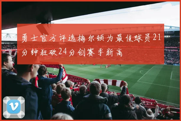 勇士官方评选梅尔顿为最佳球员21分钟狂砍24分创赛季新高