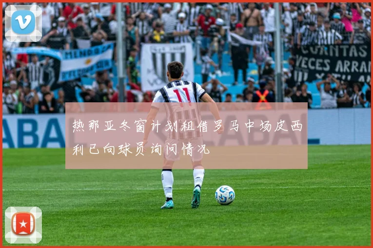 热那亚冬窗计划租借罗马中场皮西利已向球员询问情况