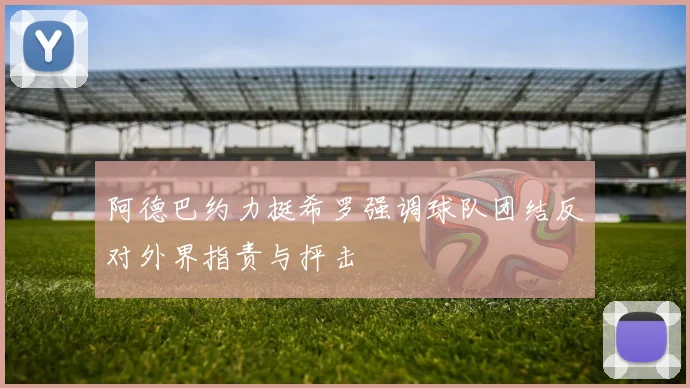 阿德巴约力挺希罗强调球队团结反对外界指责与抨击