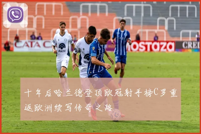 十年后哈兰德登顶欧冠射手榜C罗重返欧洲续写传奇之路
