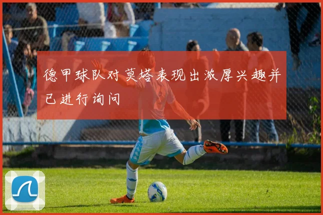 德甲球队对莫塔表现出浓厚兴趣并已进行询问