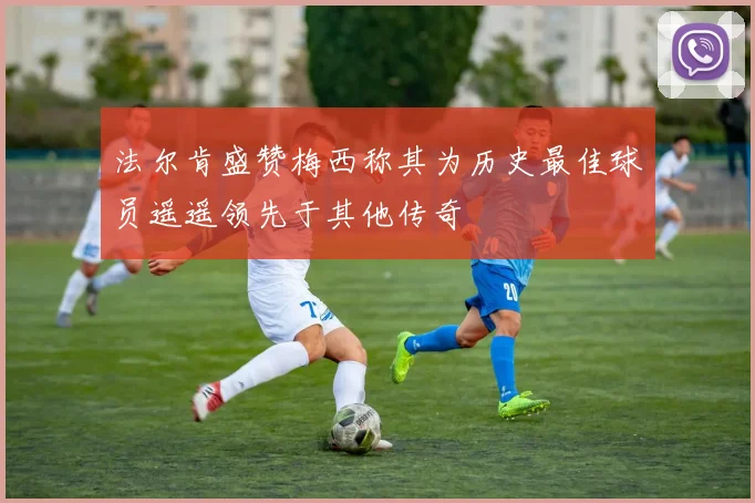 法尔肯盛赞梅西称其为历史最佳球员遥遥领先于其他传奇