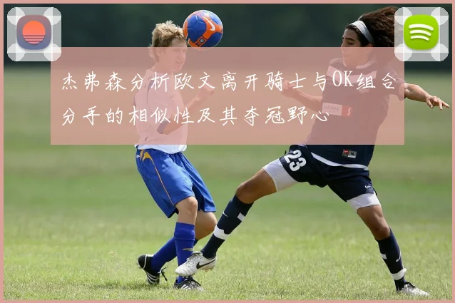 杰弗森分析欧文离开骑士与OK组合分手的相似性及其夺冠野心