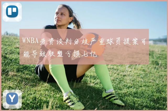 WNBA劳资谈判分歧严重球员提案可能导致联盟亏损七亿