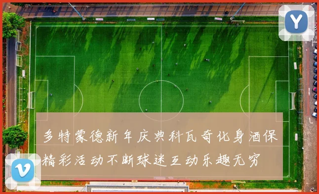 多特蒙德新年庆典科瓦奇化身酒保精彩活动不断球迷互动乐趣无穷