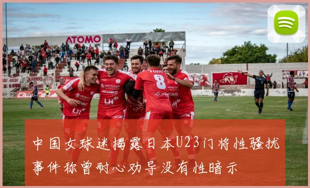中国女球迷揭露日本U23门将性骚扰事件称曾耐心劝导没有性暗示
