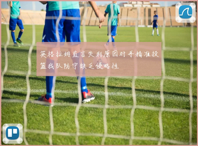 英格拉姆直言失利原因对手精准投篮我队防守缺乏侵略性