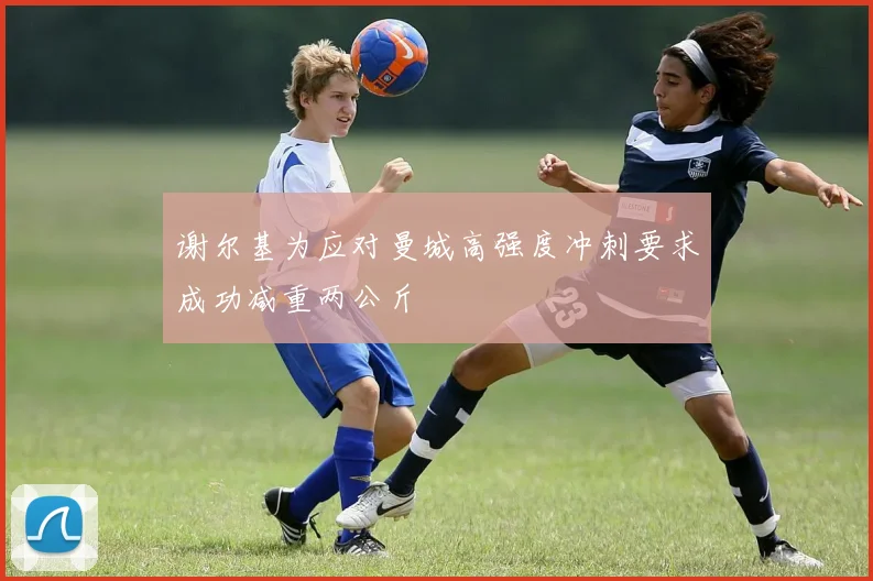 谢尔基为应对曼城高强度冲刺要求成功减重两公斤