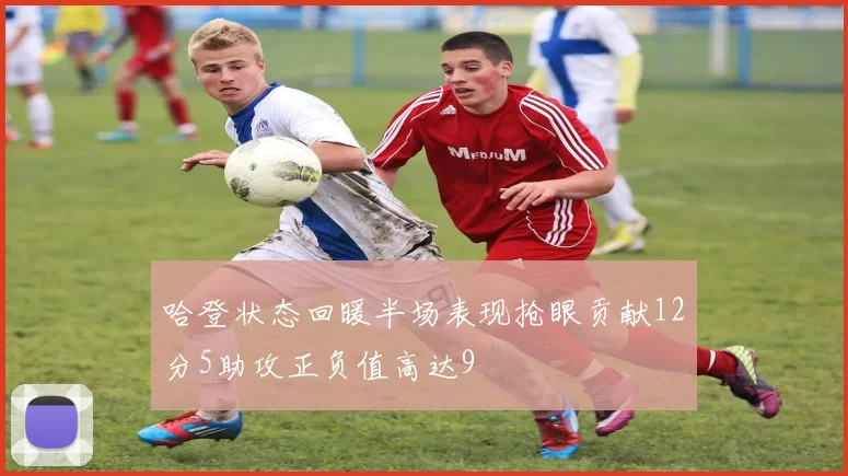 哈登状态回暖半场表现抢眼贡献12分5助攻正负值高达9