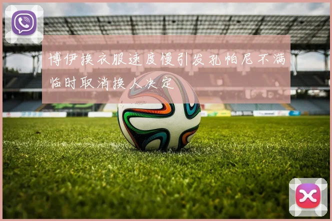 博伊换衣服速度慢引发孔帕尼不满临时取消换人决定