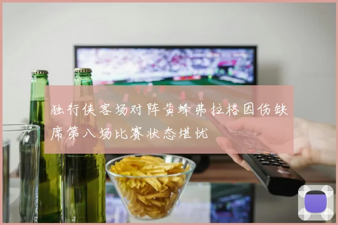 独行侠客场对阵黄蜂弗拉格因伤缺席第八场比赛状态堪忧