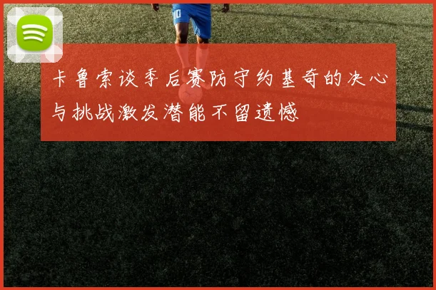 卡鲁索谈季后赛防守约基奇的决心与挑战激发潜能不留遗憾