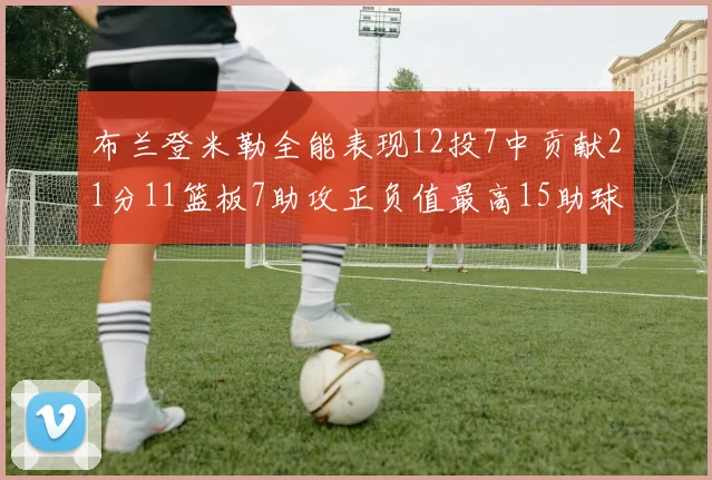 布兰登米勒全能表现12投7中贡献21分11篮板7助攻正负值最高15助球队获胜
