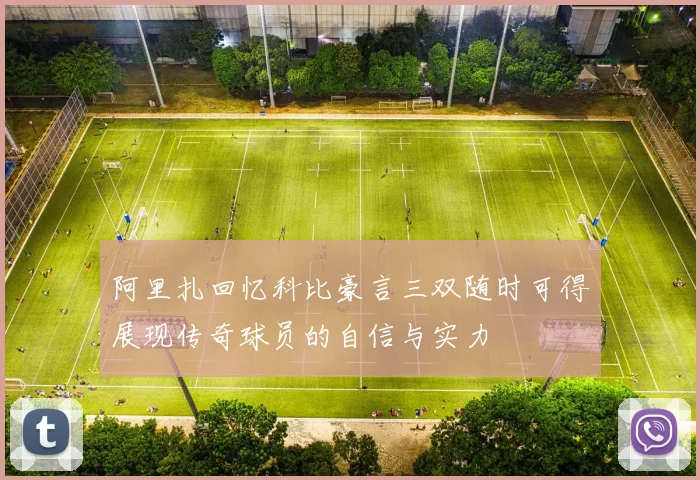 阿里扎回忆科比豪言三双随时可得展现传奇球员的自信与实力