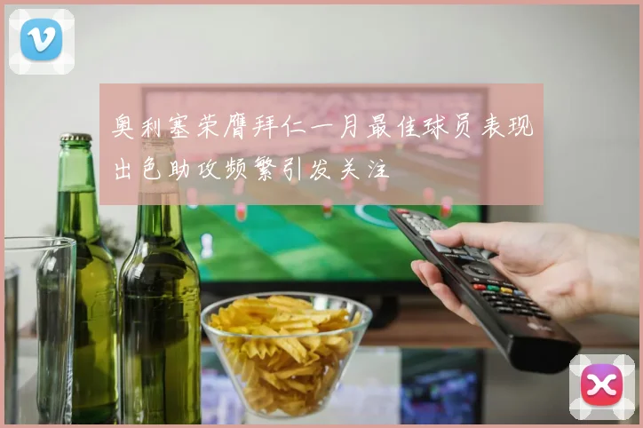 奥利塞荣膺拜仁一月最佳球员表现出色助攻频繁引发关注