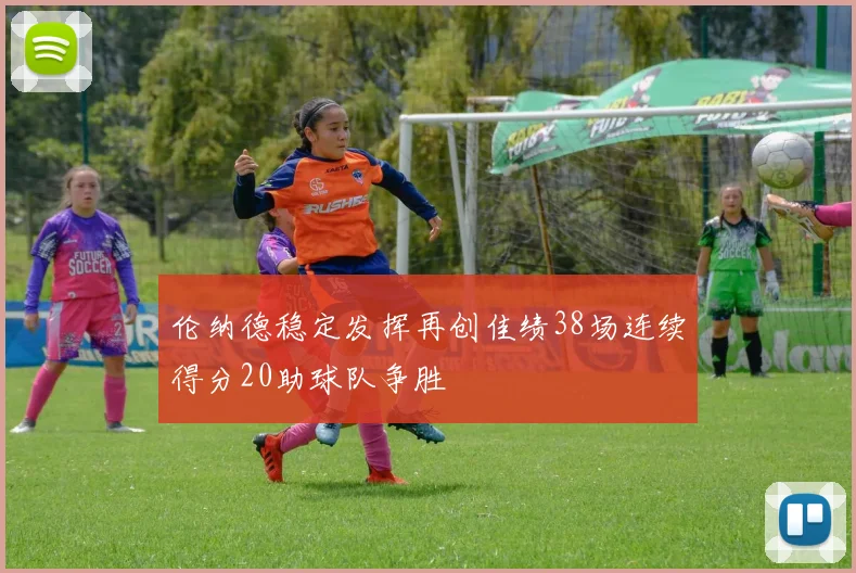 伦纳德稳定发挥再创佳绩38场连续得分20助球队争胜