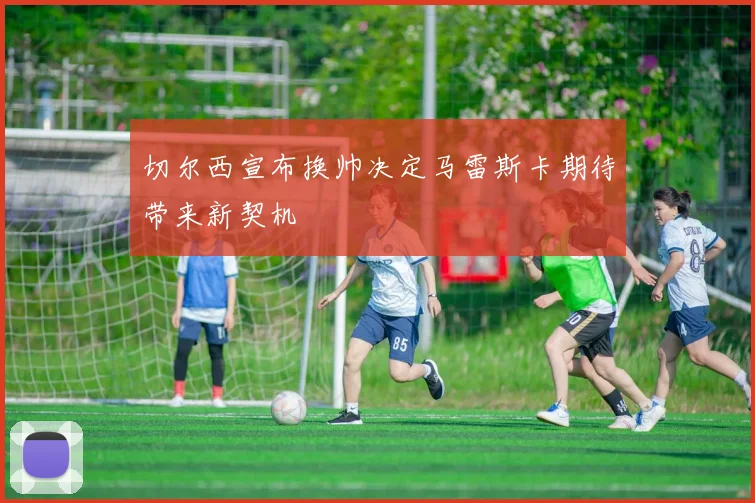 切尔西宣布换帅决定马雷斯卡期待带来新契机