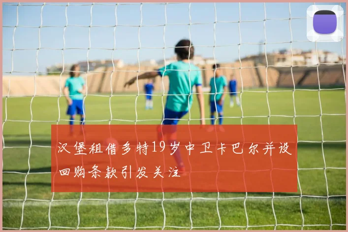 汉堡租借多特19岁中卫卡巴尔并设回购条款引发关注