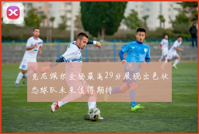 克尼佩尔全场最高29分展现出色状态球队未来值得期待