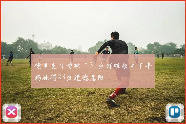 德里克怀特砍下31分却难救主下半场独得23分遗憾落败