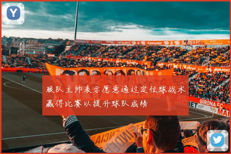 狼队主帅表示愿意通过定位球战术赢得比赛以提升球队成绩