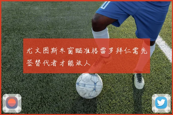 尤文图斯冬窗瞄准格雷罗拜仁需先签替代者才能放人