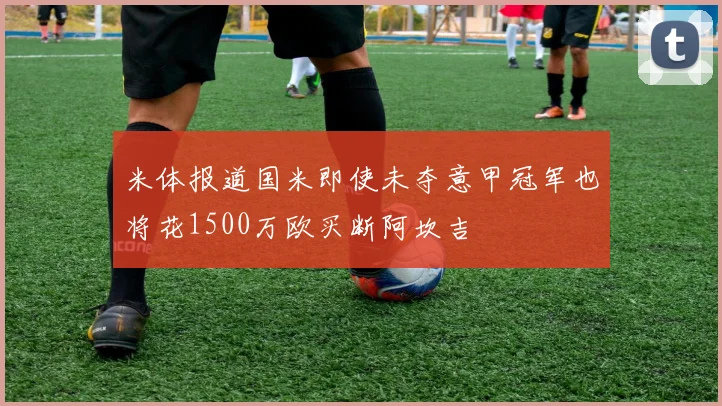 米体报道国米即使未夺意甲冠军也将花1500万欧买断阿坎吉