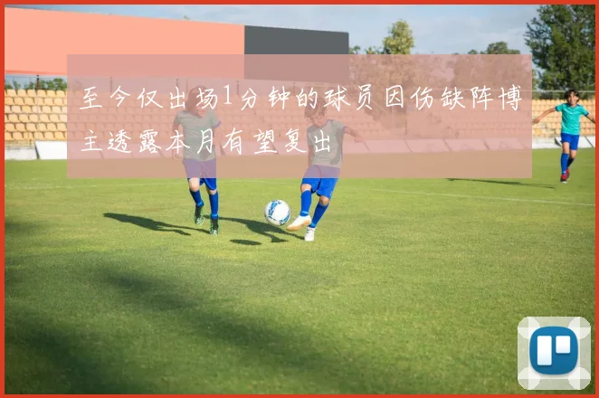 至今仅出场1分钟的球员因伤缺阵博主透露本月有望复出