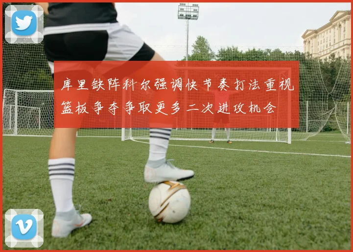 库里缺阵科尔强调快节奏打法重视篮板争夺争取更多二次进攻机会