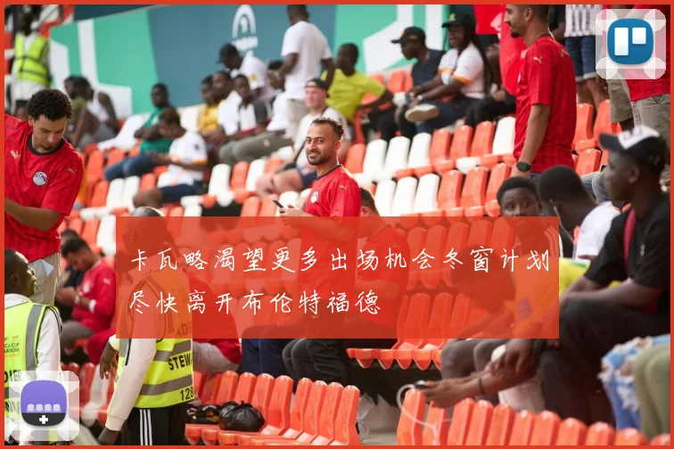 卡瓦略渴望更多出场机会冬窗计划尽快离开布伦特福德