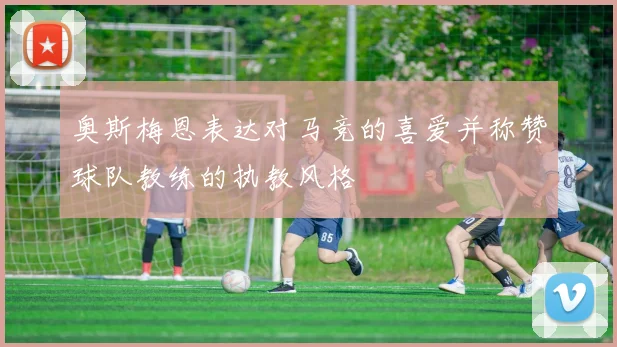 奥斯梅恩表达对马竞的喜爱并称赞球队教练的执教风格