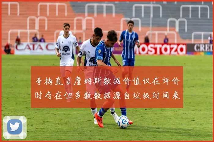 夸梅直言詹姆斯数据价值仅在评价时存在但多数数据源自垃圾时间表现