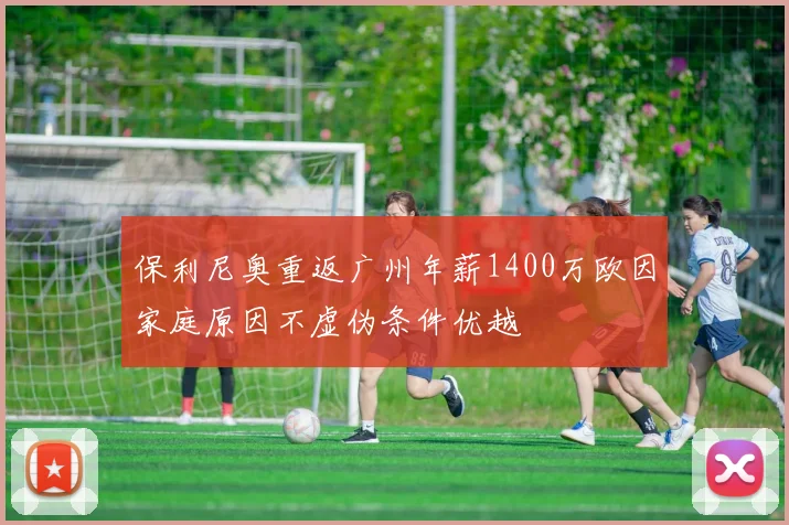 保利尼奥重返广州年薪1400万欧因家庭原因不虚伪条件优越