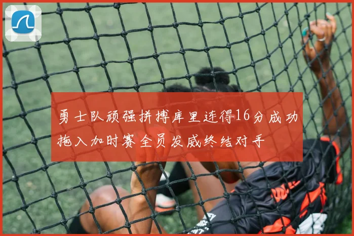 勇士队顽强拼搏库里连得16分成功拖入加时赛全员发威终结对手