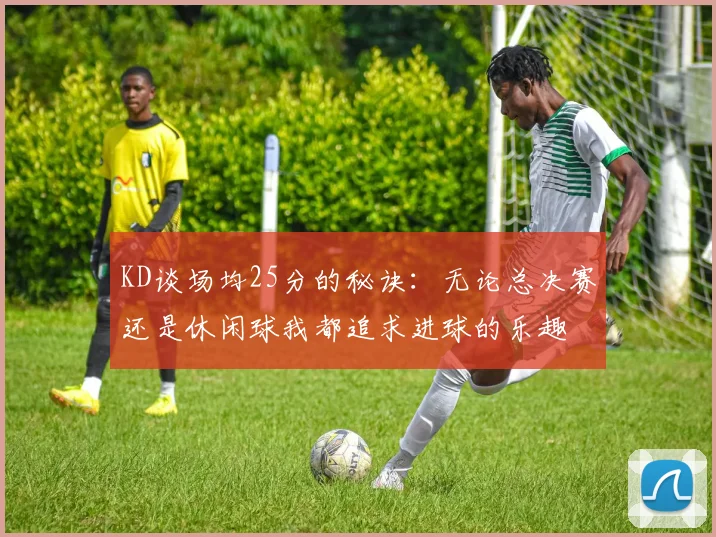 KD谈场均25分的秘诀：无论总决赛还是休闲球我都追求进球的乐趣